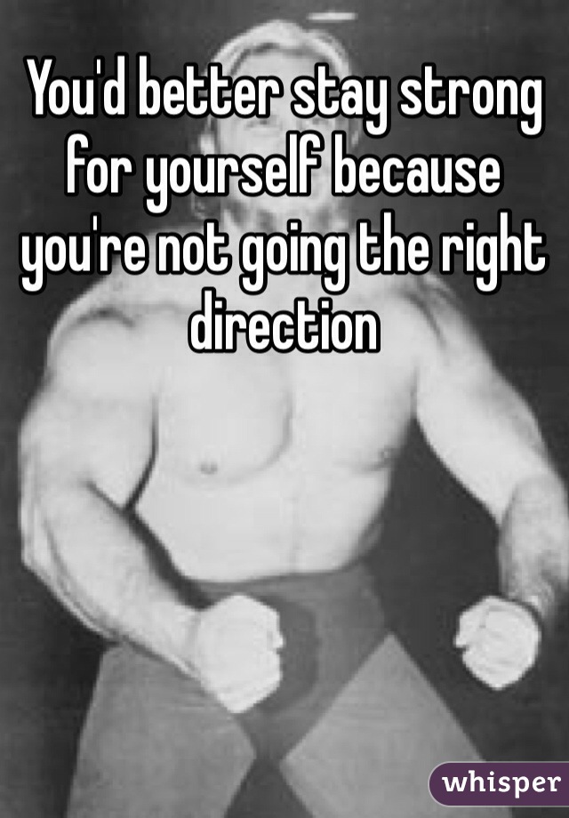 You'd better stay strong for yourself because you're not going the right direction 