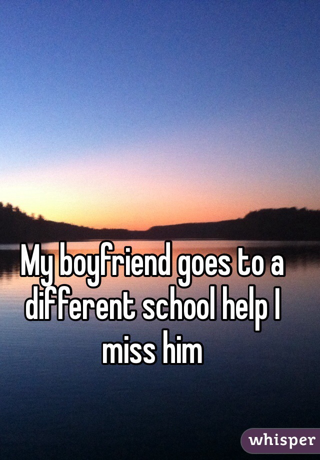 My boyfriend goes to a different school help I miss him 