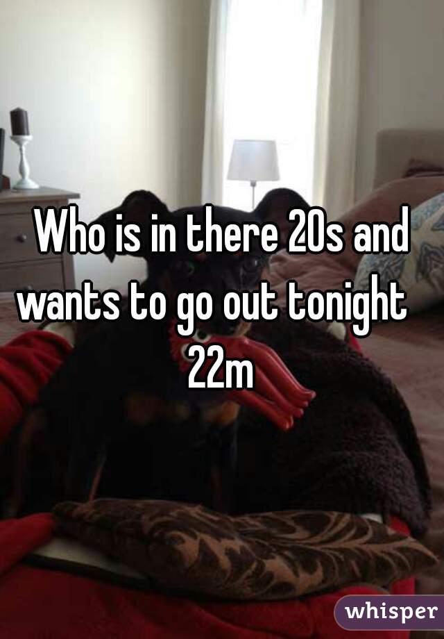 Who is in there 20s and wants to go out tonight   
22m