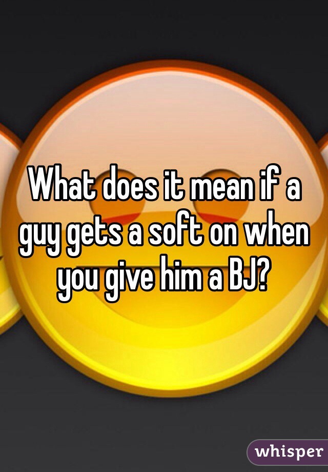 What does it mean if a guy gets a soft on when you give him a BJ?