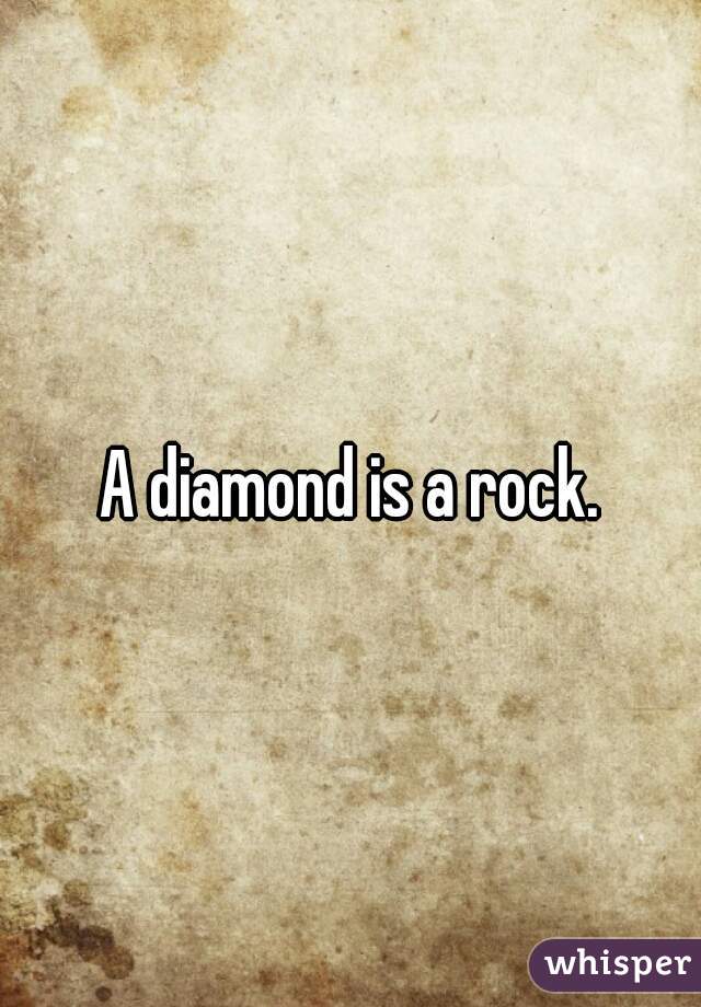 A diamond is a rock.