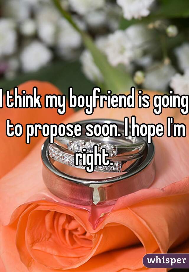 I think my boyfriend is going to propose soon. I hope I'm right. 