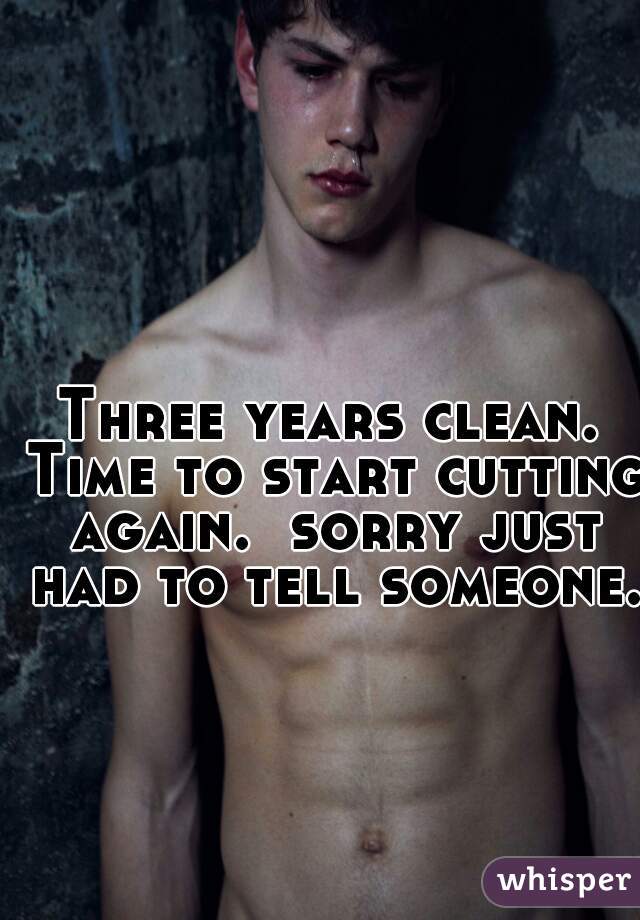 Three years clean. Time to start cutting again.  sorry just had to tell someone.   