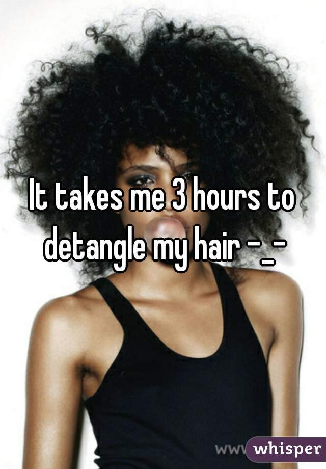 It takes me 3 hours to detangle my hair -_-