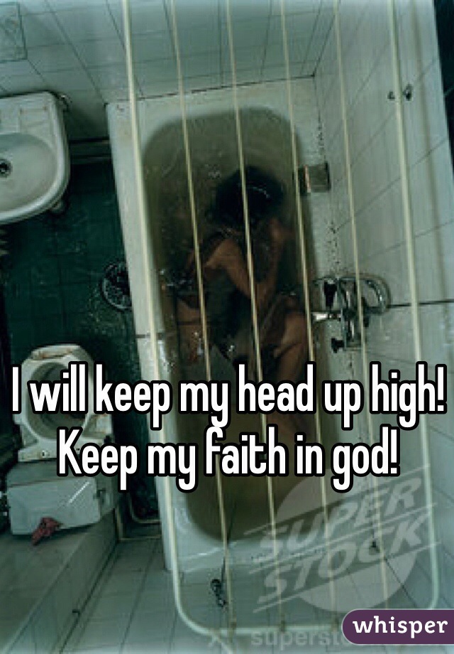 I will keep my head up high! Keep my faith in god!