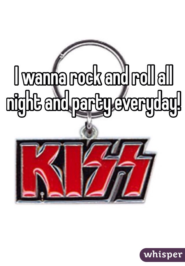 I wanna rock and roll all night and party everyday! 