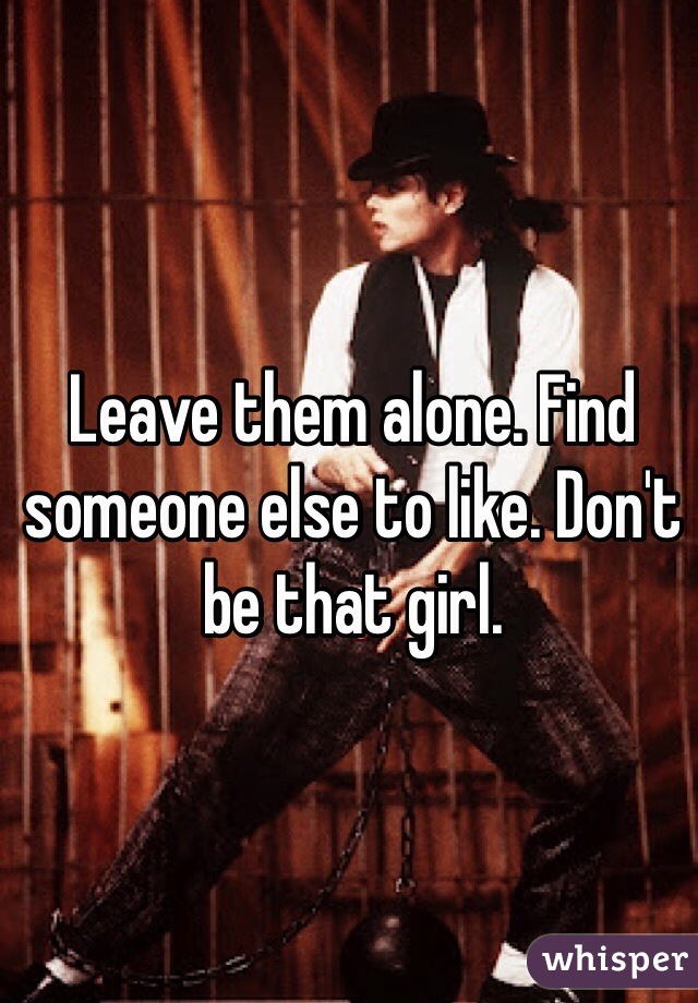 Leave them alone. Find someone else to like. Don't be that girl. 
