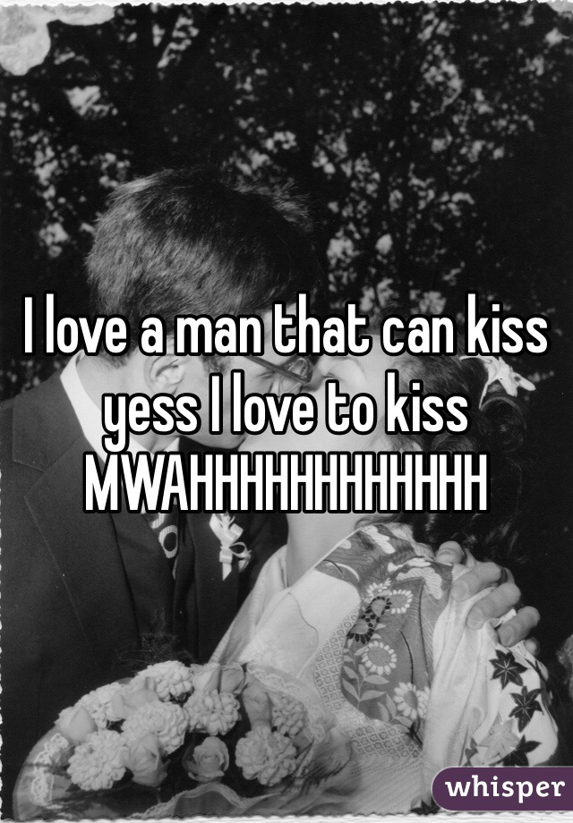 I love a man that can kiss yess I love to kiss MWAHHHHHHHHHHHH