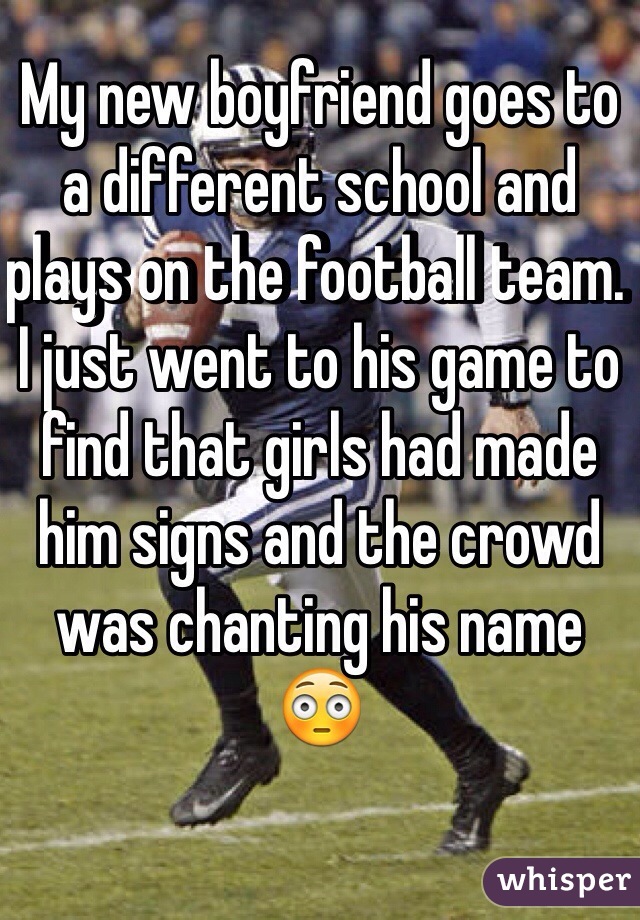 My new boyfriend goes to a different school and plays on the football team. I just went to his game to find that girls had made him signs and the crowd was chanting his name 
😳
