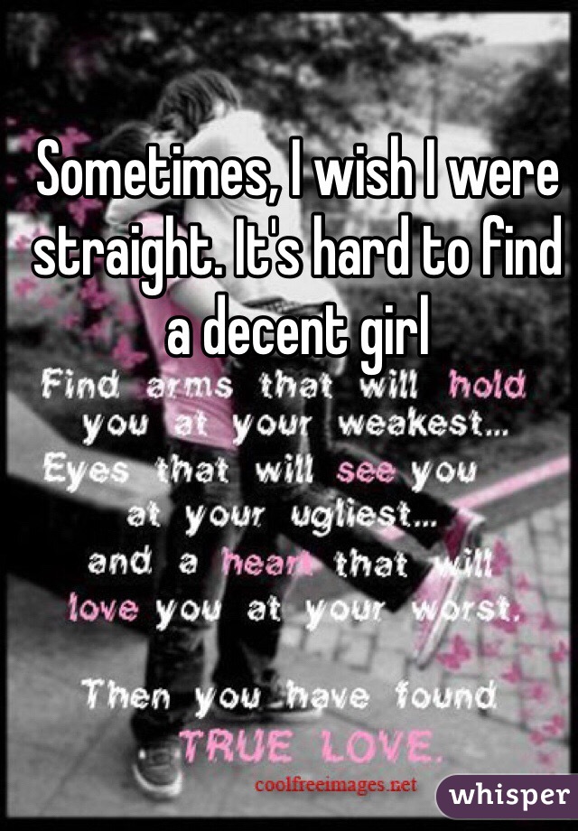 Sometimes, I wish I were straight. It's hard to find a decent girl