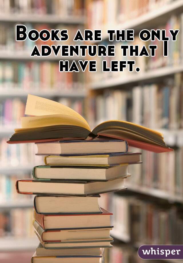 Books are the only adventure that I have left.