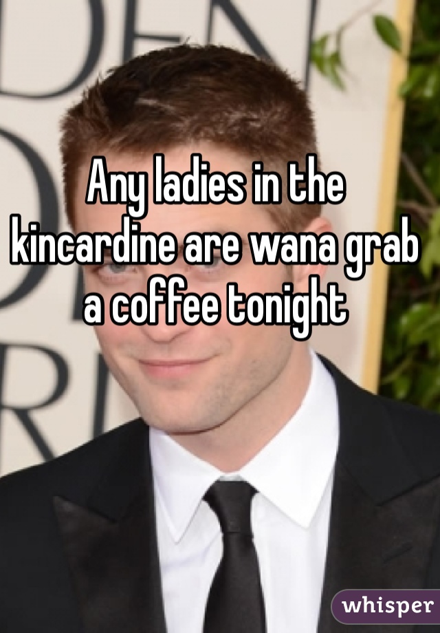 Any ladies in the kincardine are wana grab a coffee tonight 