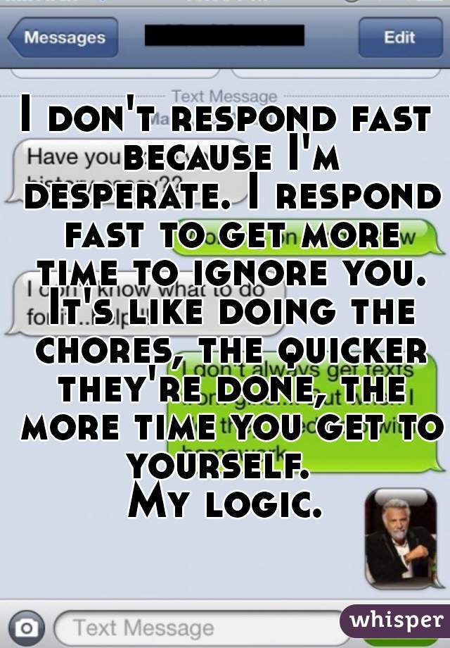 I don't respond fast because I'm desperate. I respond fast to get more time to ignore you. It's like doing the chores, the quicker they're done, the more time you get to yourself.  
My logic.