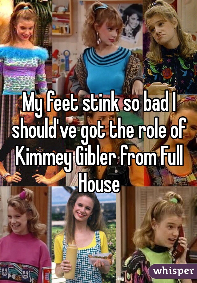 My feet stink so bad I should've got the role of Kimmey Gibler from Full House