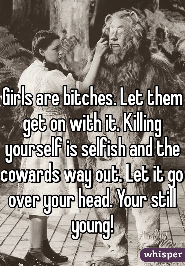 Girls are bitches. Let them get on with it. Killing yourself is selfish and the cowards way out. Let it go over your head. Your still young! 