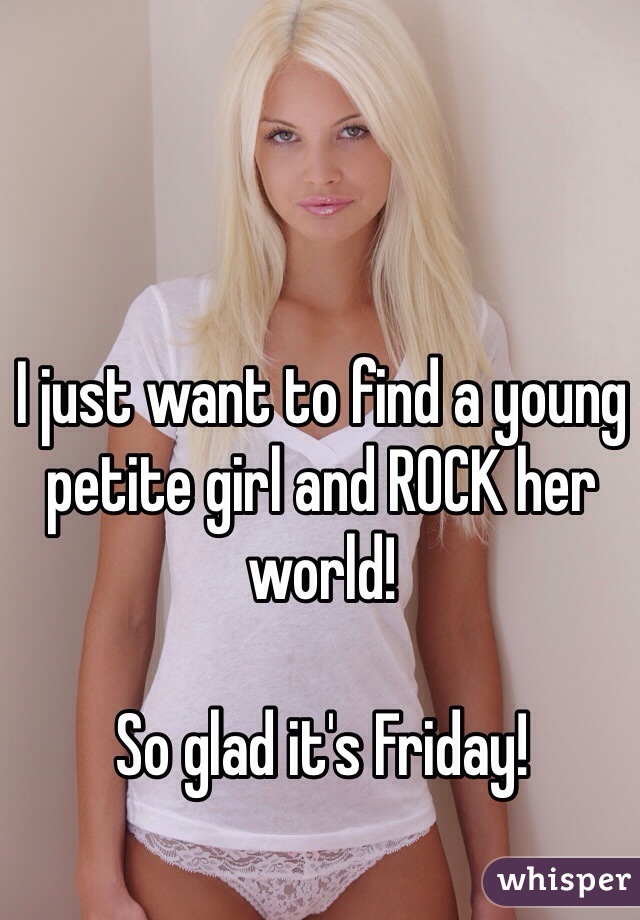 I just want to find a young petite girl and ROCK her world! 

So glad it's Friday!