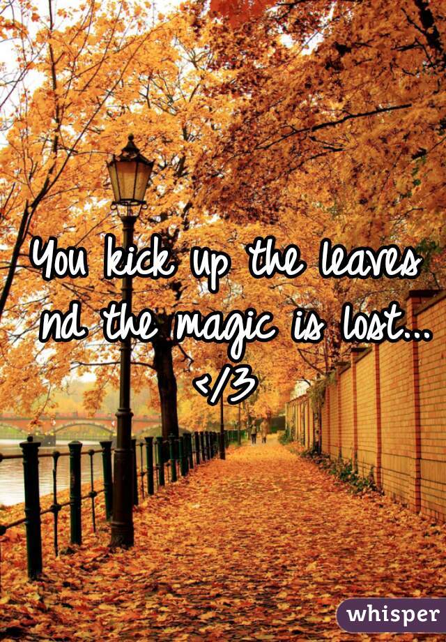 You kick up the leaves nd the magic is lost...
</3