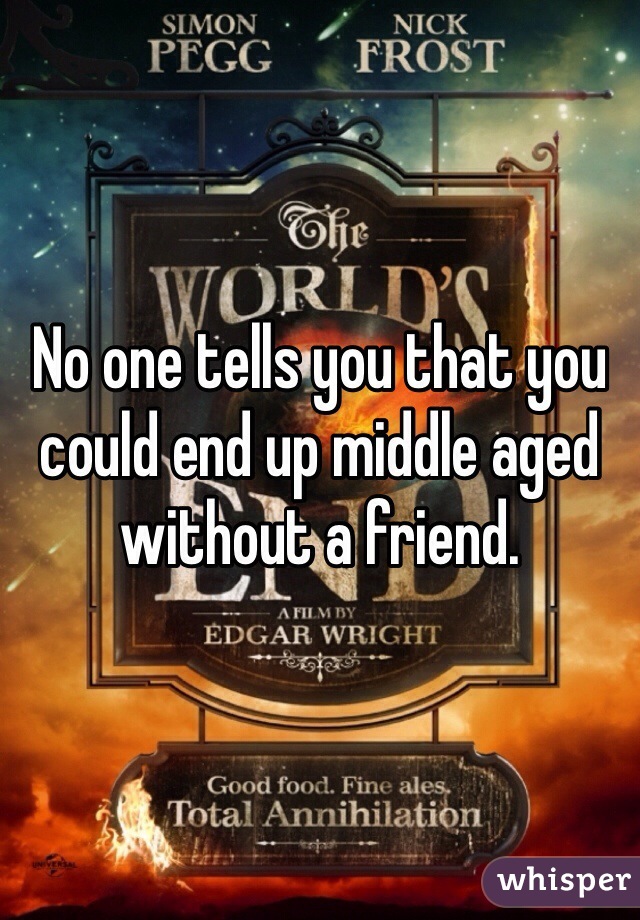 No one tells you that you could end up middle aged without a friend. 