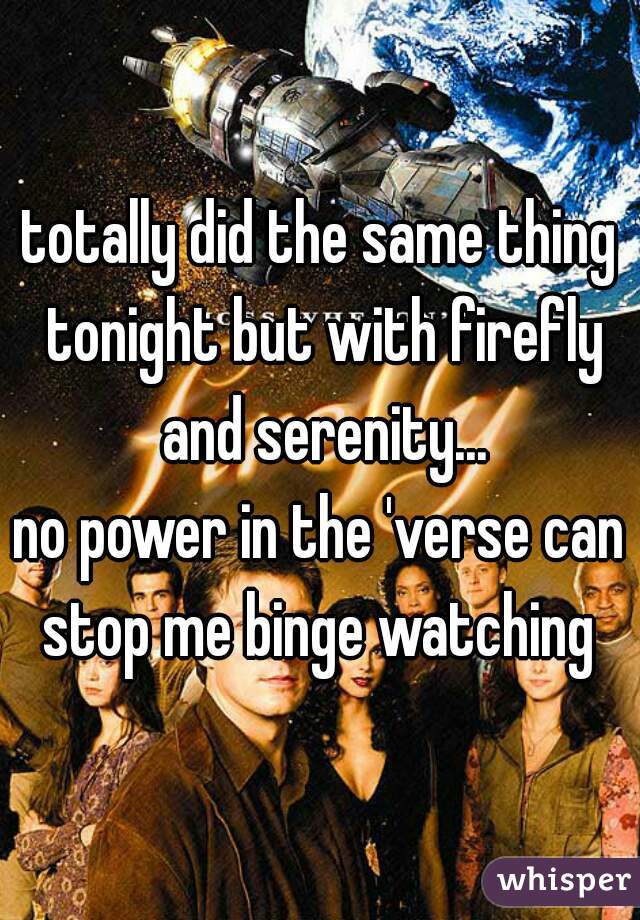 totally did the same thing tonight but with firefly and serenity...

no power in the 'verse can stop me binge watching 