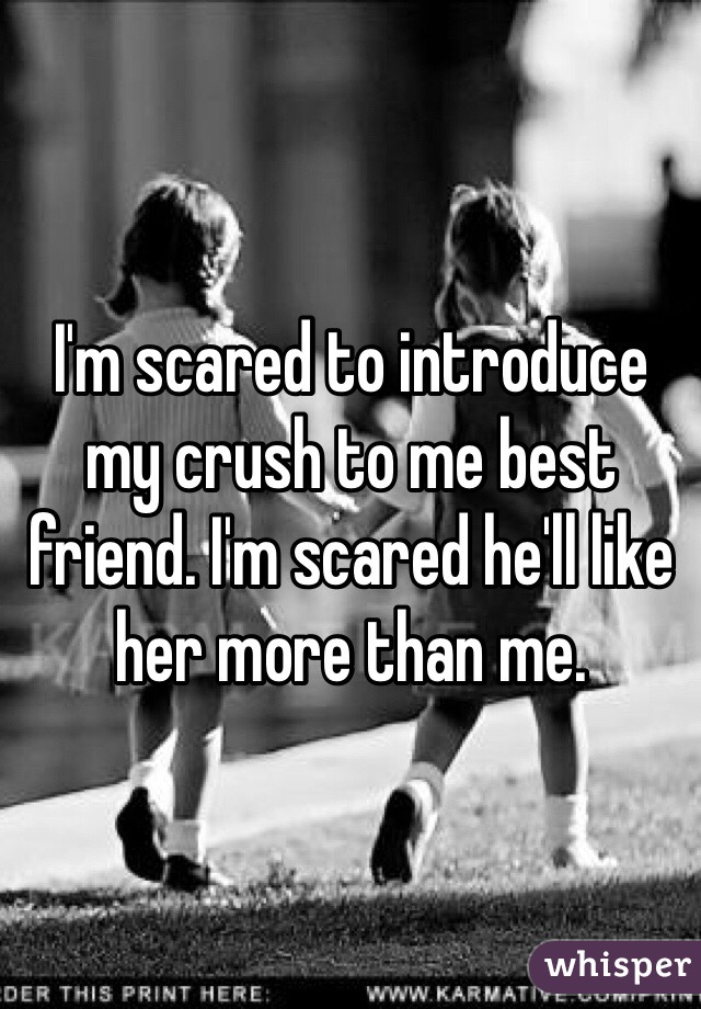 I'm scared to introduce my crush to me best friend. I'm scared he'll like her more than me.