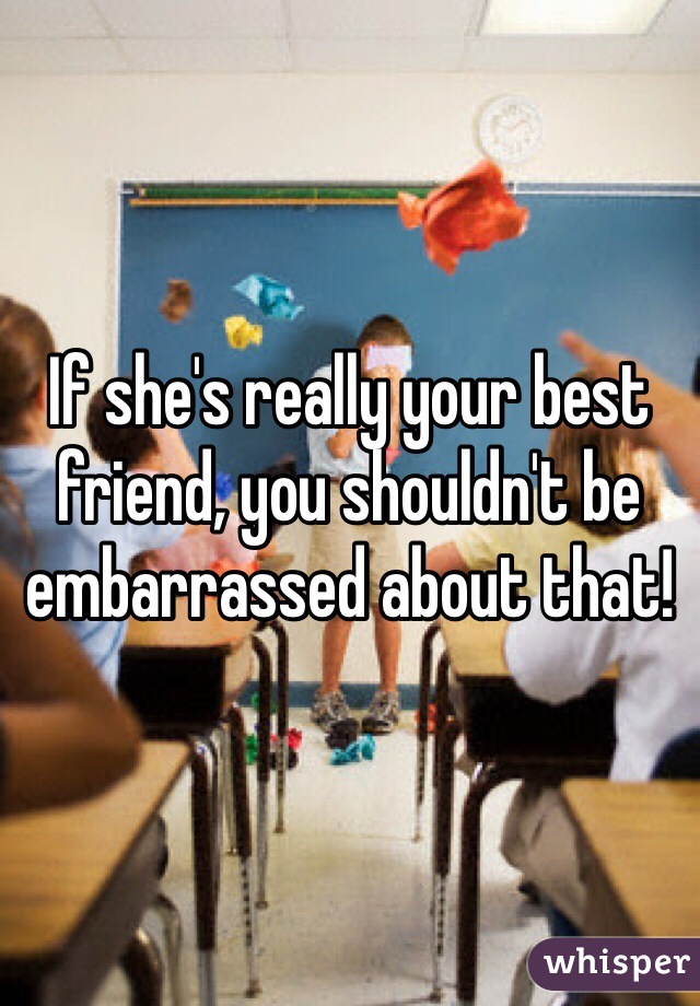 If she's really your best friend, you shouldn't be embarrassed about that! 