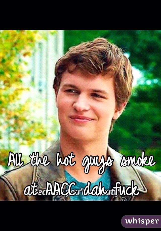 All the hot guys smoke at AACC dah fuck 