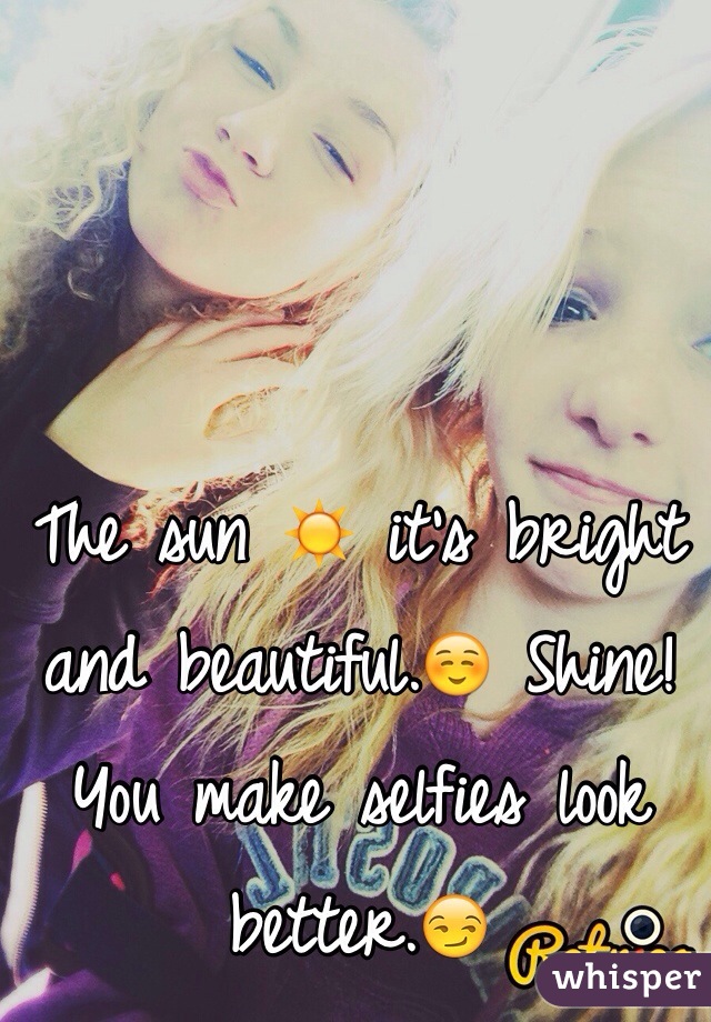 The sun ☀️ it's bright and beautiful.☺️ Shine! You make selfies look better.😏