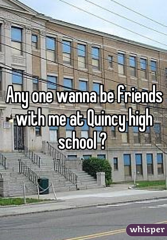 Any one wanna be friends with me at Quincy high school ? 