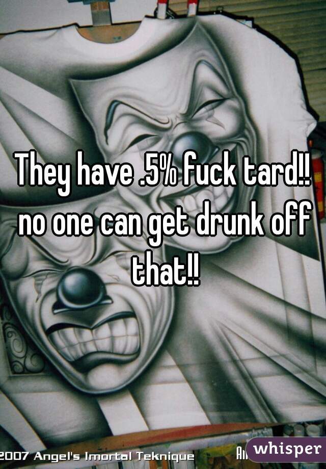 They have .5% fuck tard!! no one can get drunk off that!!