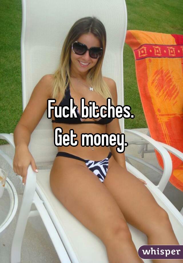 Fuck bitches.
Get money.
