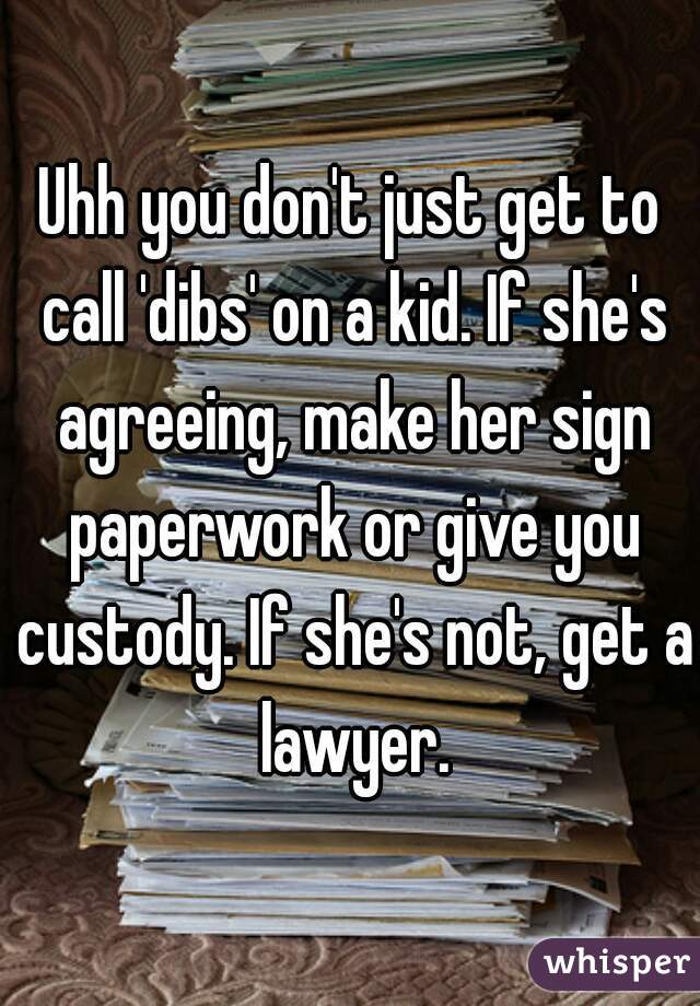 Uhh you don't just get to call 'dibs' on a kid. If she's agreeing, make her sign paperwork or give you custody. If she's not, get a lawyer.