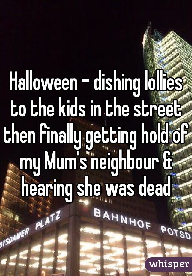 Halloween - dishing lollies to the kids in the street then finally getting hold of my Mum's neighbour & hearing she was dead