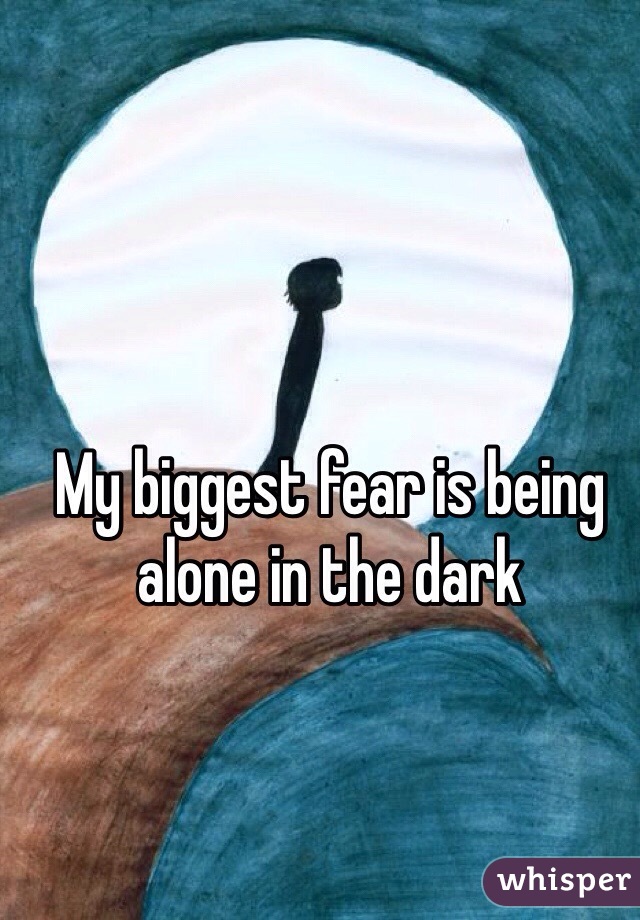 My biggest fear is being alone in the dark 