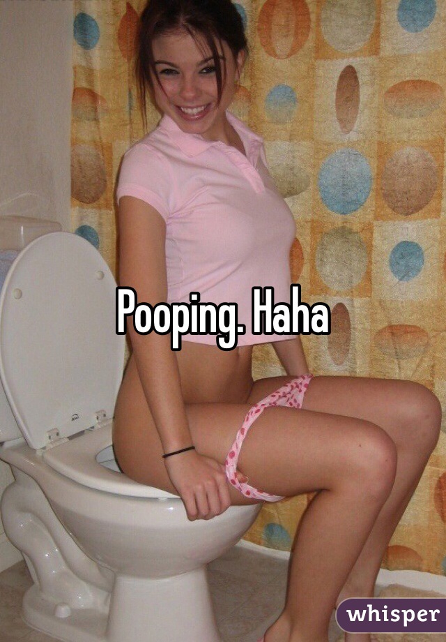 Pooping. Haha