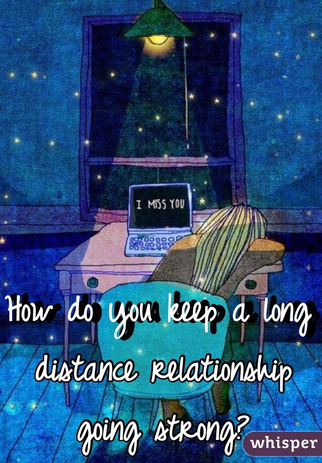 How do you keep a long distance relationship going strong? 