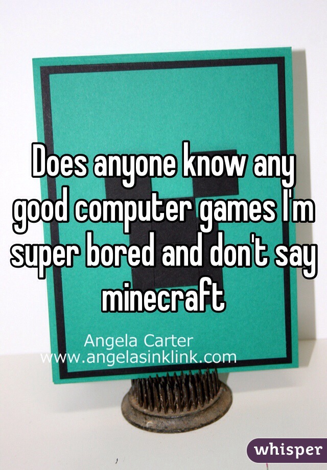Does anyone know any good computer games I'm super bored and don't say minecraft