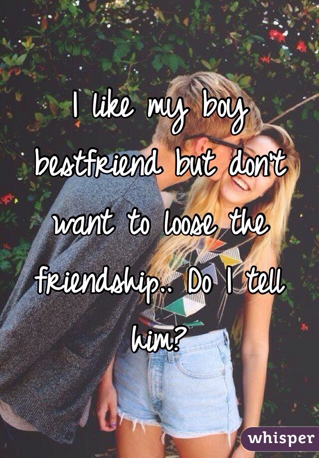 I like my boy bestfriend but don't want to loose the friendship.. Do I tell him?
