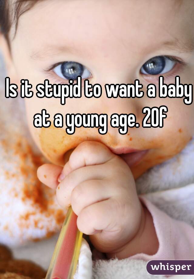 Is it stupid to want a baby at a young age. 20f