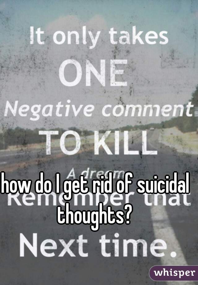 how do I get rid of suicidal thoughts? 