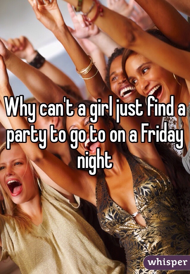 Why can't a girl just find a party to go to on a Friday night 
