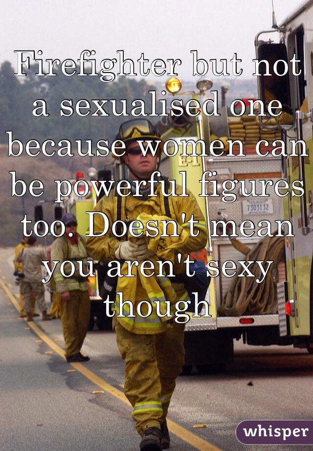 Firefighter but not a sexualised one because women can be powerful figures too. Doesn't mean you aren't sexy though