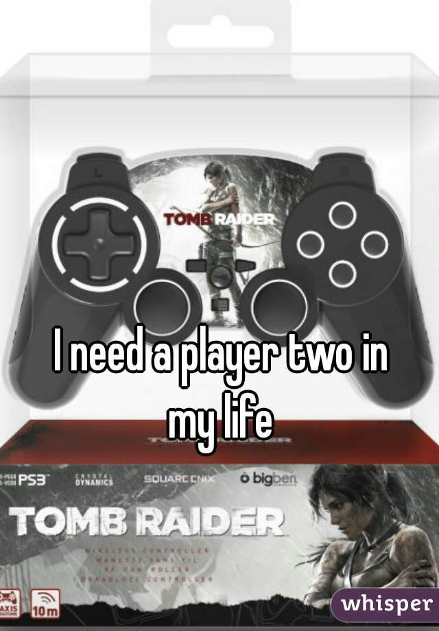 I need a player two in
 my life 