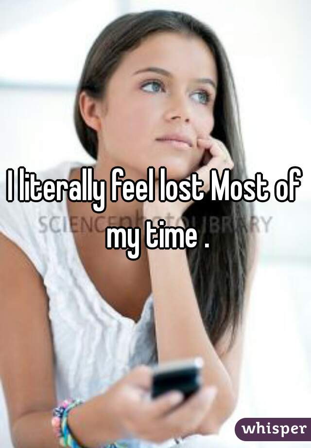 I literally feel lost Most of my time .