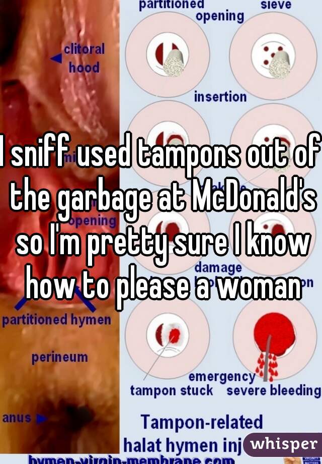 I sniff used tampons out of the garbage at McDonald's so I'm pretty sure I know how to please a woman