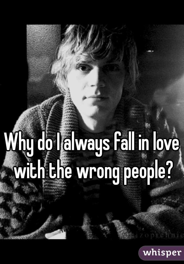 Why do I always fall in love with the wrong people?