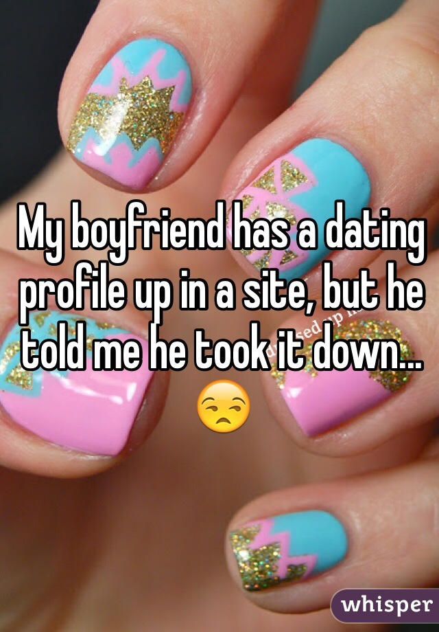 My boyfriend has a dating profile up in a site, but he told me he took it down... 😒