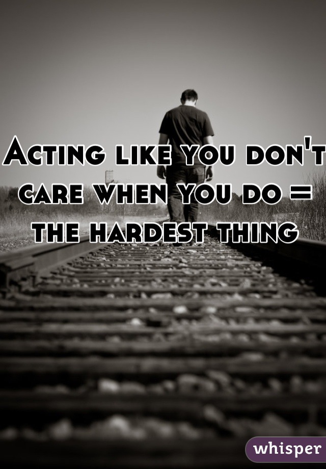 Acting like you don't care when you do = the hardest thing