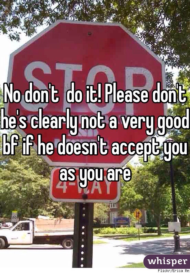 No don't  do it! Please don't he's clearly not a very good bf if he doesn't accept you as you are 