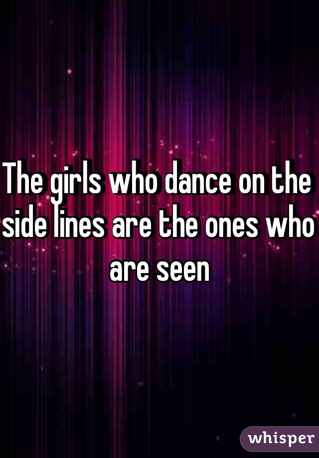The girls who dance on the side lines are the ones who are seen
