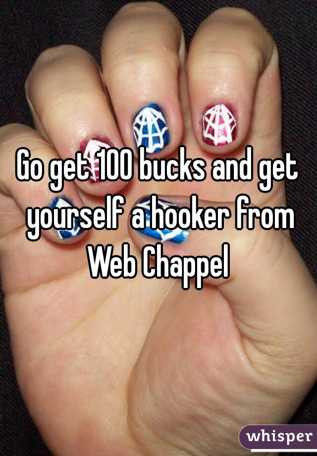 Go get 100 bucks and get yourself a hooker from Web Chappel 